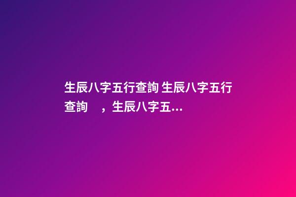 生辰八字五行查詢 生辰八字五行查詢，生辰八字五行查詢